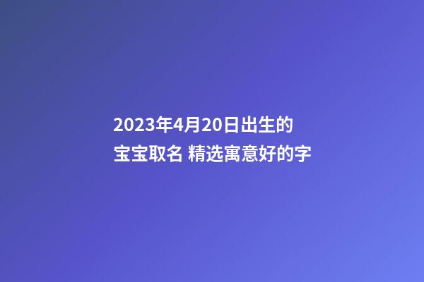 2023年4月20日出生的宝宝取名 精选寓意好的字